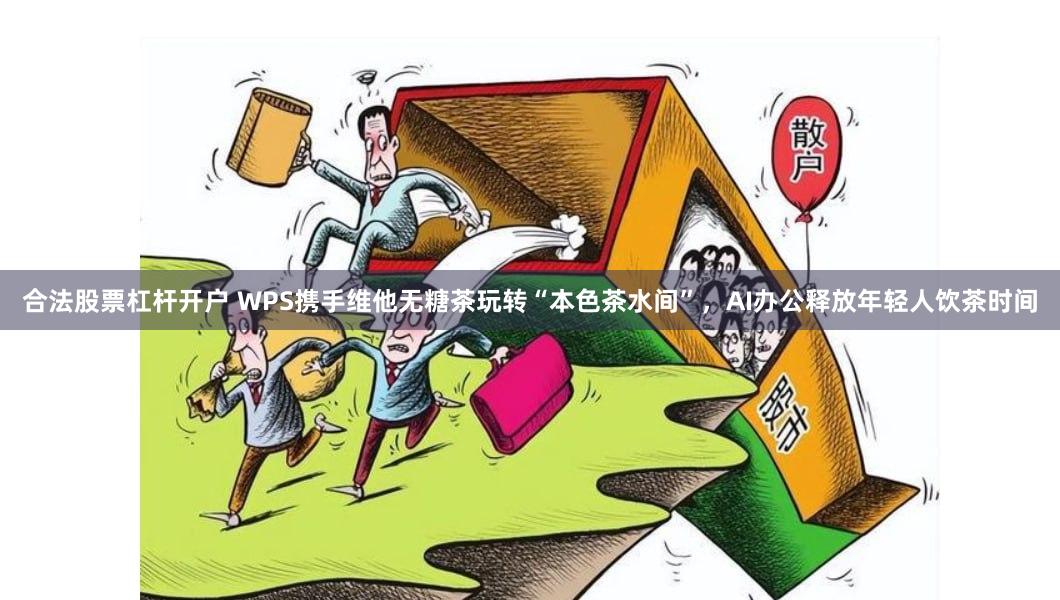 合法股票杠杆开户 WPS携手维他无糖茶玩转“本色茶水间”，AI办公释放年轻人饮茶时间