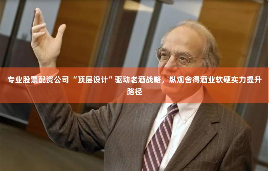 专业股票配资公司 “顶层设计”驱动老酒战略，纵观舍得酒业软硬实力提升路径