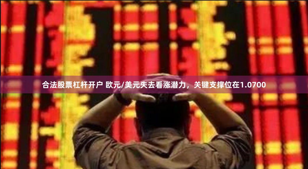 合法股票杠杆开户 欧元/美元失去看涨潜力，关键支撑位在1.0700