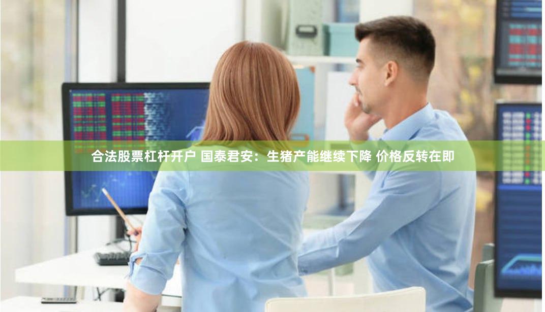 合法股票杠杆开户 国泰君安：生猪产能继续下降 价格反转在即