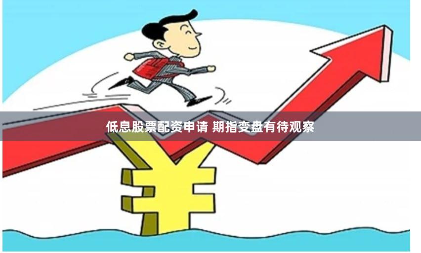 低息股票配资申请 期指变盘有待观察