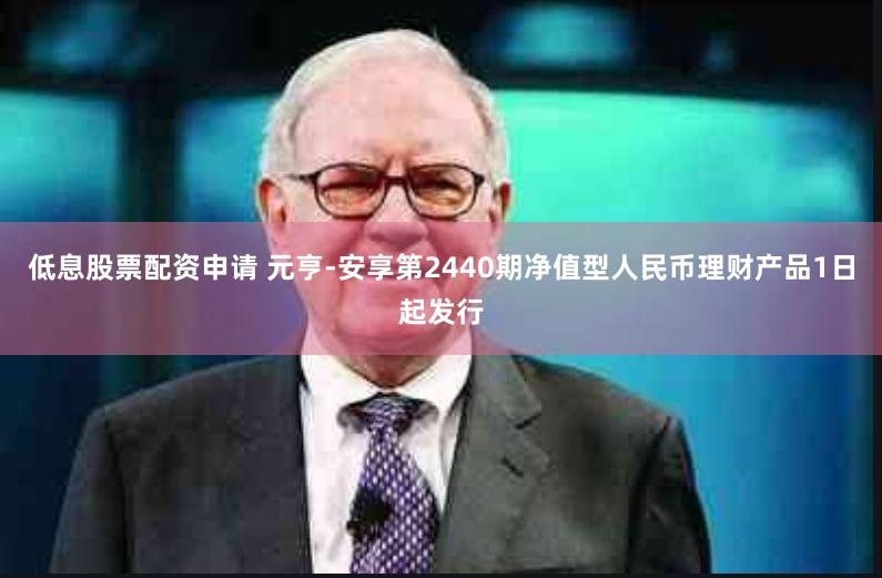低息股票配资申请 元亨-安享第2440期净值型人民币理财产品1日起发行
