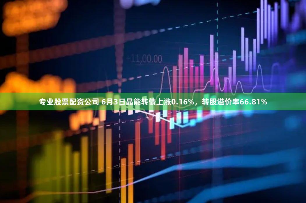 专业股票配资公司 6月3日晶能转债上涨0.16%，转股溢价率66.81%