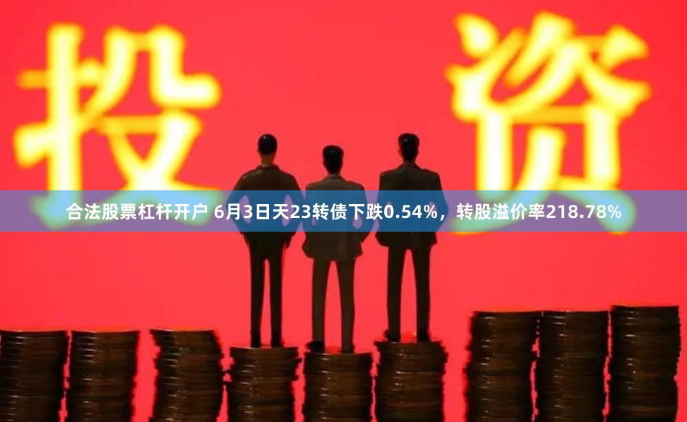 合法股票杠杆开户 6月3日天23转债下跌0.54%，转股溢价率218.78%