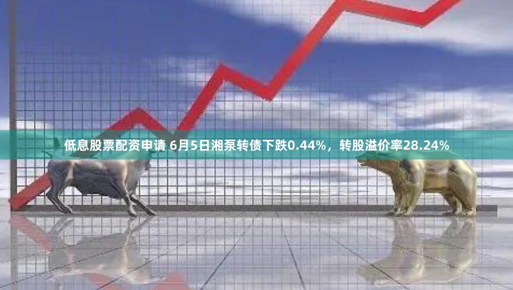 低息股票配资申请 6月5日湘泵转债下跌0.44%，转股溢价率28.24%