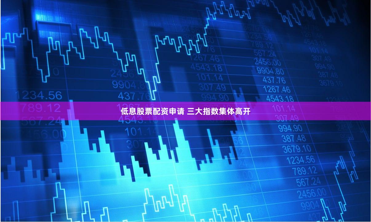 低息股票配资申请 三大指数集体高开