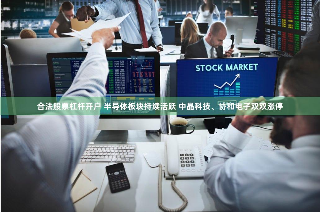 合法股票杠杆开户 半导体板块持续活跃 中晶科技、协和电子双双涨停