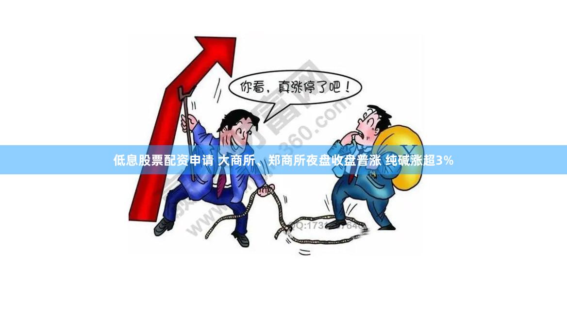 低息股票配资申请 大商所、郑商所夜盘收盘普涨 纯碱涨超3%