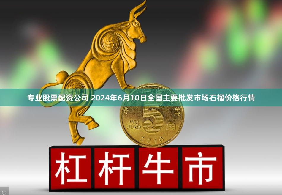 专业股票配资公司 2024年6月10日全国主要批发市场石榴价格行情