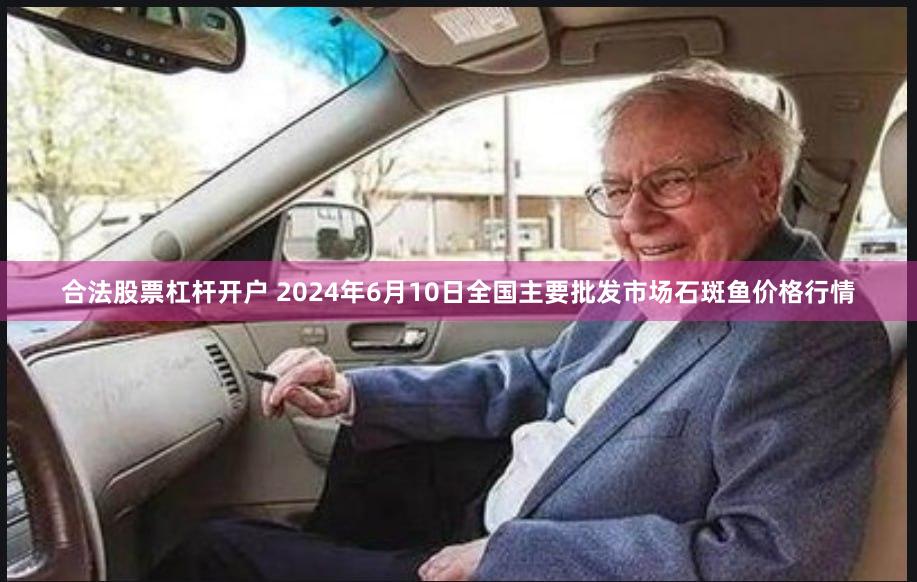 合法股票杠杆开户 2024年6月10日全国主要批发市场石斑鱼价格行情