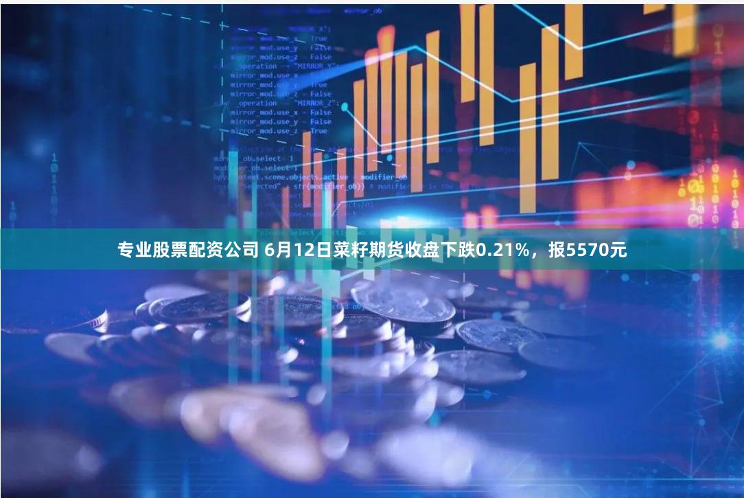 专业股票配资公司 6月12日菜籽期货收盘下跌0.21%，报5570元
