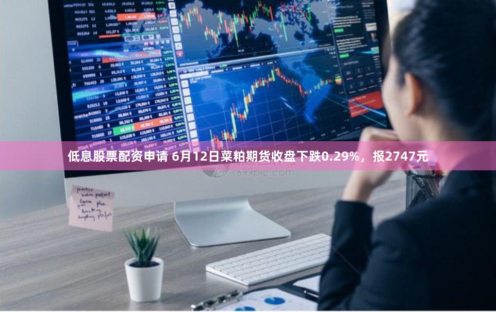 低息股票配资申请 6月12日菜粕期货收盘下跌0.29%，报2747元