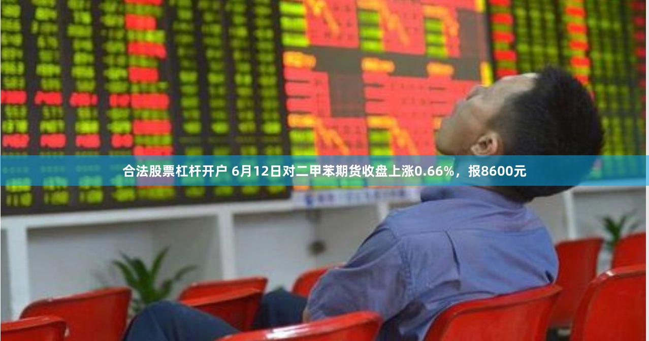 合法股票杠杆开户 6月12日对二甲苯期货收盘上涨0.66%，报8600元