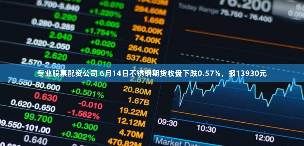专业股票配资公司 6月14日不锈钢期货收盘下跌0.57%，报13930元