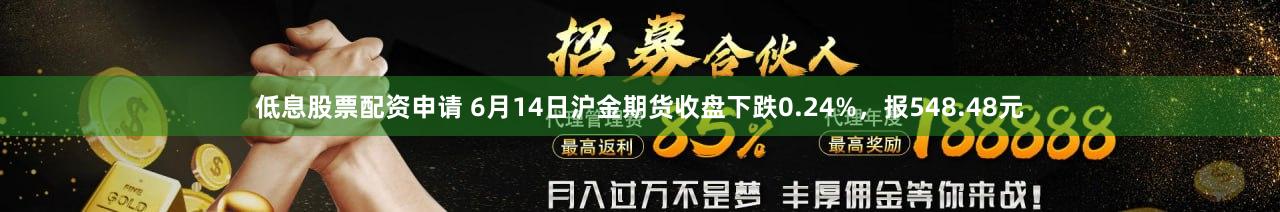 低息股票配资申请 6月14日沪金期货收盘下跌0.24%，报548.48元