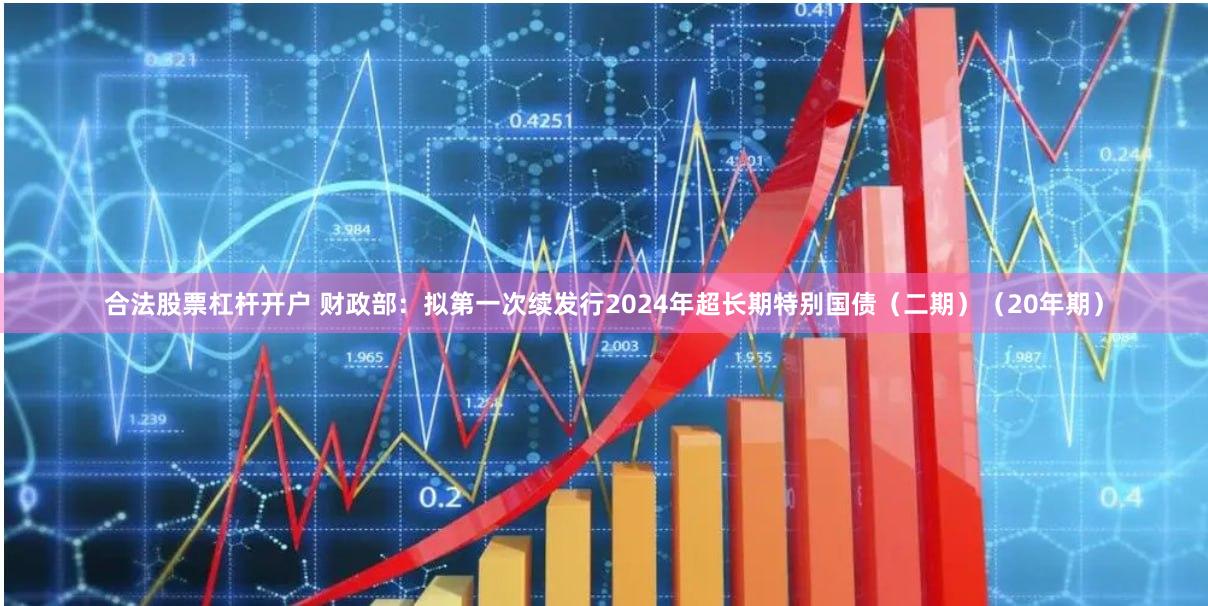 合法股票杠杆开户 财政部：拟第一次续发行2024年超长期特别国债（二期）（20年期）