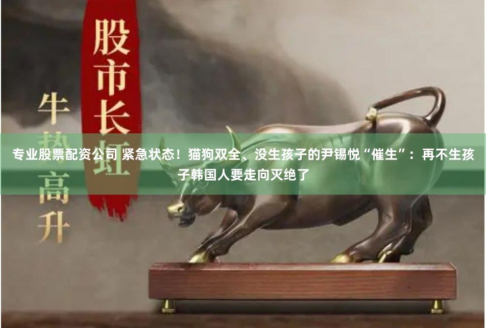 专业股票配资公司 紧急状态！猫狗双全、没生孩子的尹锡悦“催生”：再不生孩子韩国人要走向灭绝了