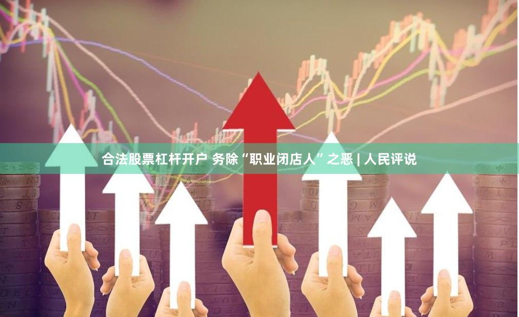 合法股票杠杆开户 务除“职业闭店人”之恶 | 人民评说
