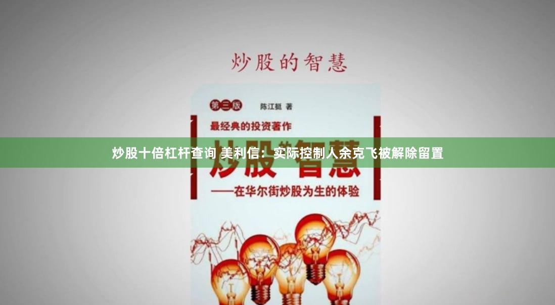 炒股十倍杠杆查询 美利信：实际控制人余克飞被解除留置