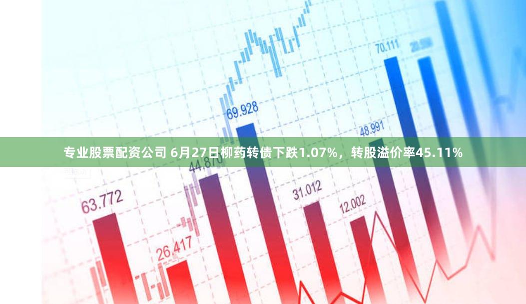 专业股票配资公司 6月27日柳药转债下跌1.07%，转股溢价率45.11%
