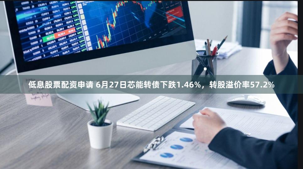 低息股票配资申请 6月27日芯能转债下跌1.46%，转股溢价率57.2%