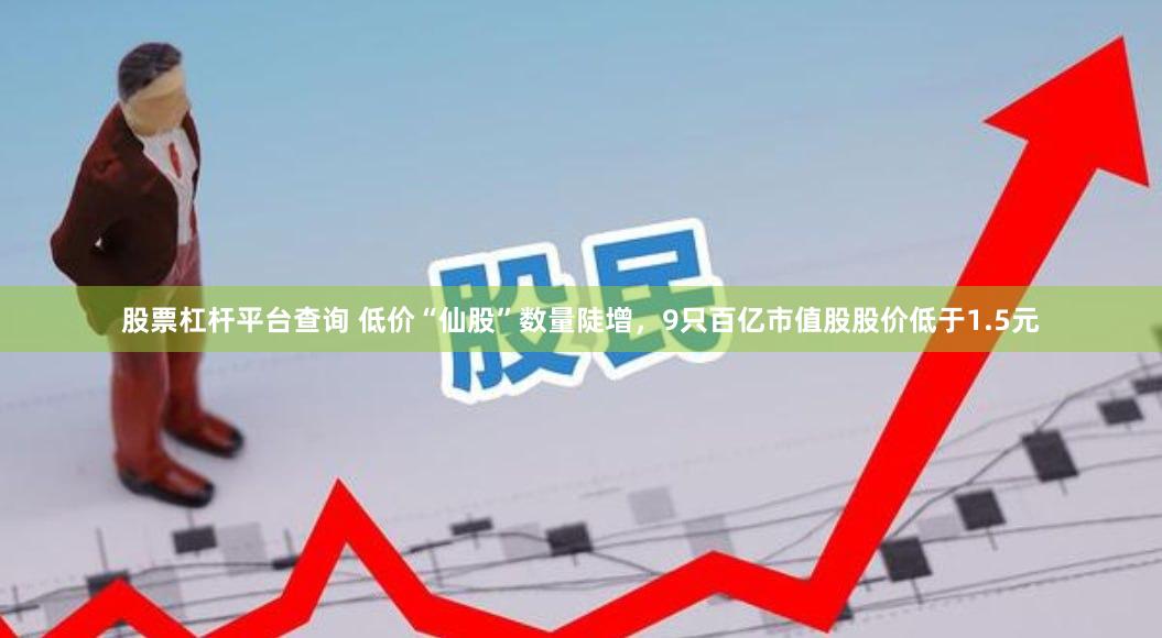 股票杠杆平台查询 低价“仙股”数量陡增，9只百亿市值股股价低于1.5元