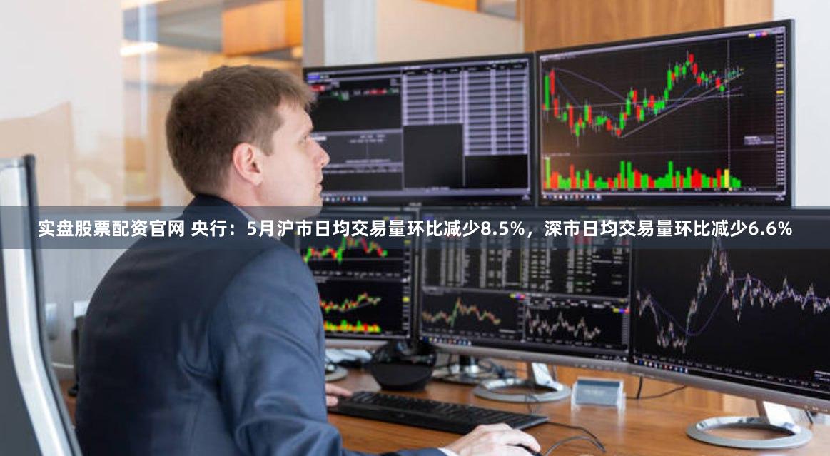 实盘股票配资官网 央行：5月沪市日均交易量环比减少8.5%，深市日均交易量环比减少6.6%