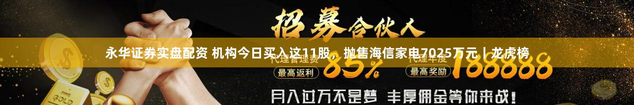 永华证券实盘配资 机构今日买入这11股，抛售海信家电7025万元丨龙虎榜