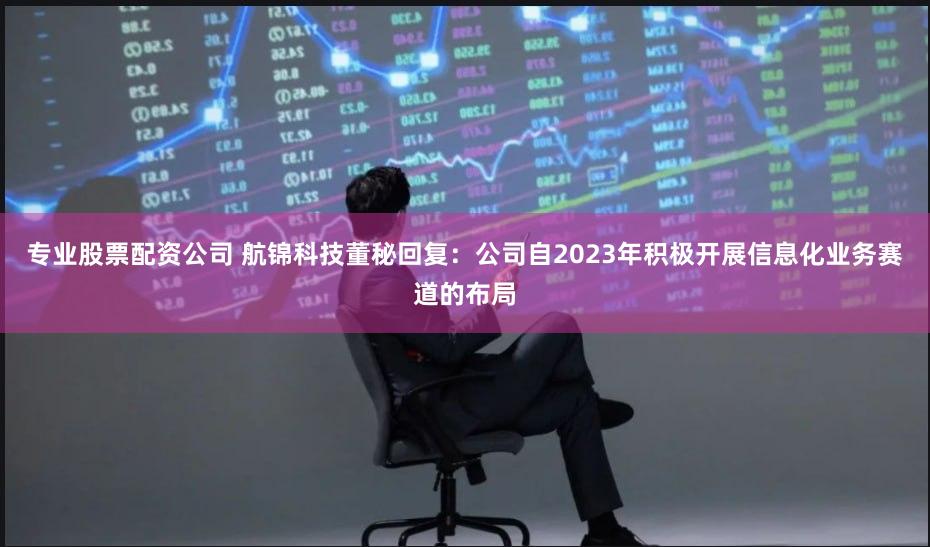 专业股票配资公司 航锦科技董秘回复：公司自2023年积极开展信息化业务赛道的布局
