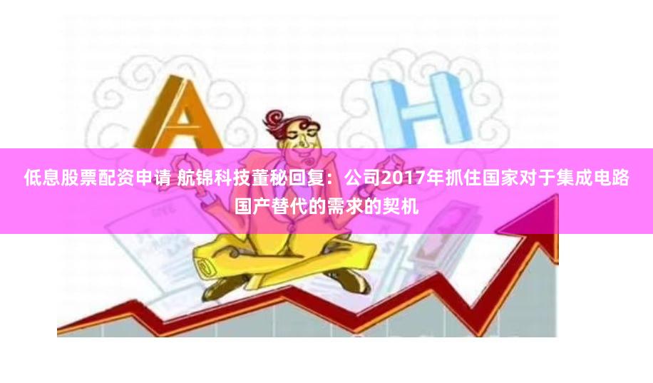 低息股票配资申请 航锦科技董秘回复：公司2017年抓住国家对于集成电路国产替代的需求的契机