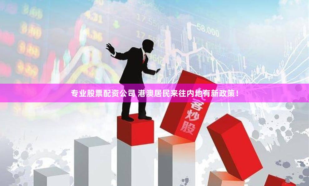 专业股票配资公司 港澳居民来往内地有新政策！