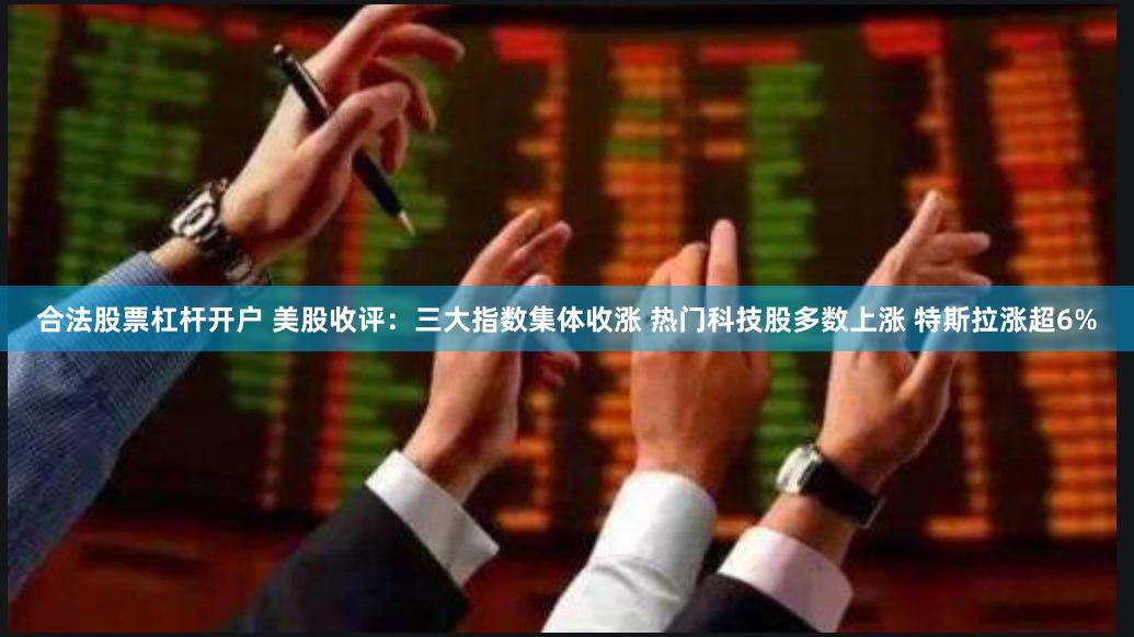 合法股票杠杆开户 美股收评：三大指数集体收涨 热门科技股多数上涨 特斯拉涨超6%