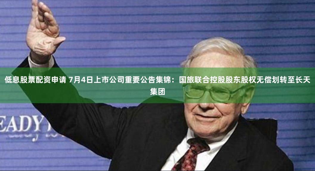 低息股票配资申请 7月4日上市公司重要公告集锦：国旅联合控股股东股权无偿划转至长天集团