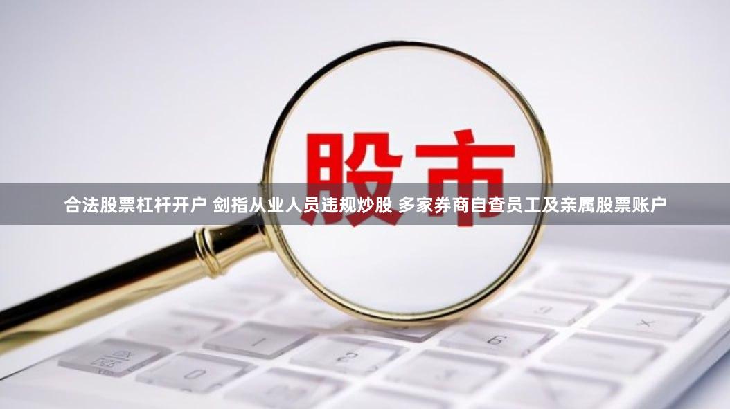 合法股票杠杆开户 剑指从业人员违规炒股 多家券商自查员工及亲属股票账户