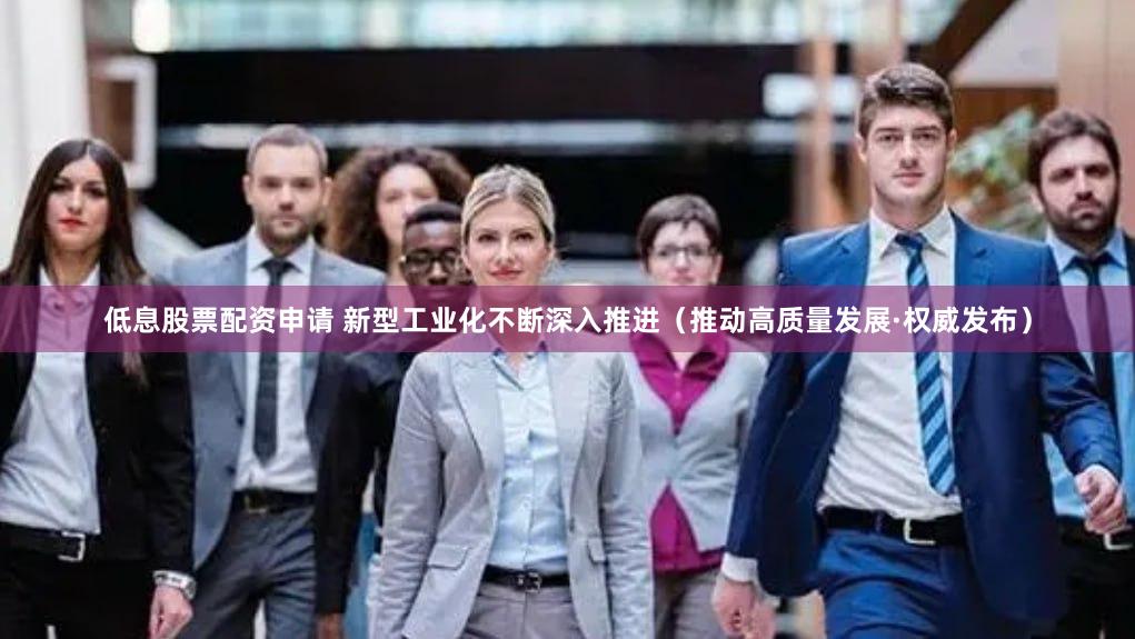 低息股票配资申请 新型工业化不断深入推进（推动高质量发展·权威发布）