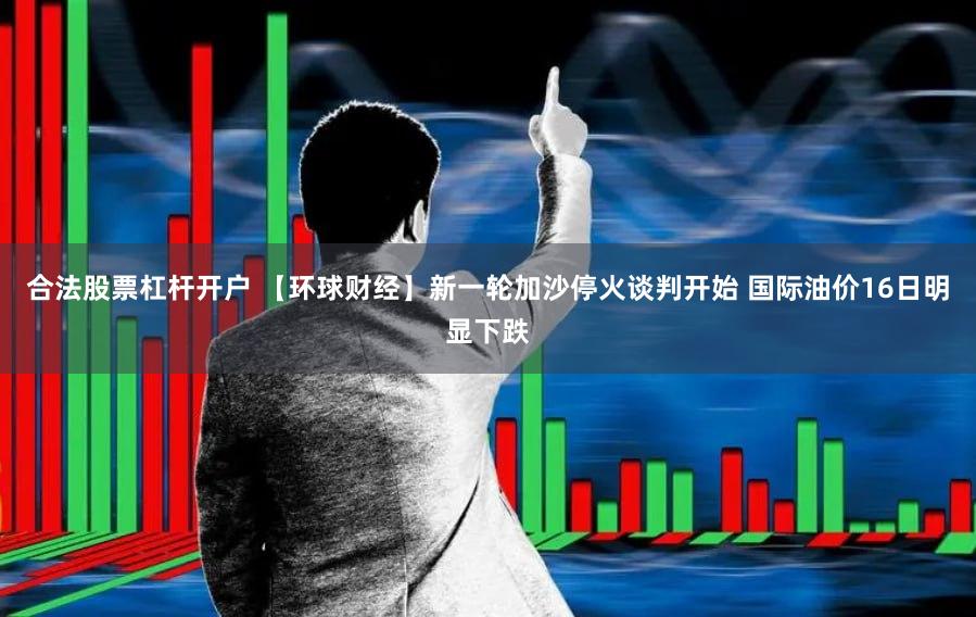 合法股票杠杆开户 【环球财经】新一轮加沙停火谈判开始 国际油价16日明显下跌