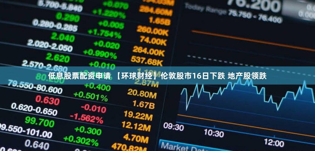 低息股票配资申请 【环球财经】伦敦股市16日下跌 地产股领跌