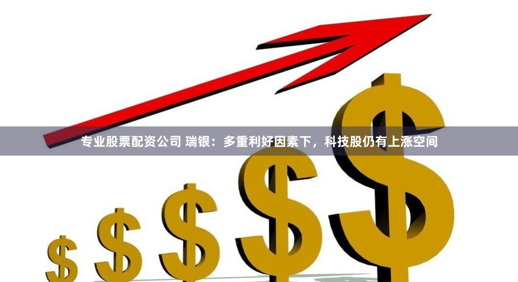 专业股票配资公司 瑞银：多重利好因素下，科技股仍有上涨空间