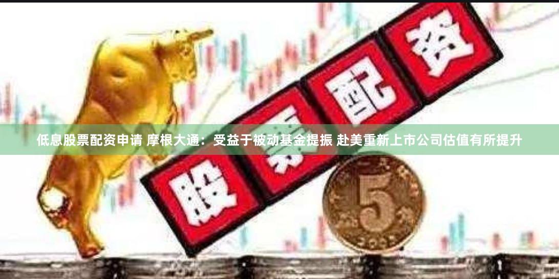 低息股票配资申请 摩根大通：受益于被动基金提振 赴美重新上市公司估值有所提升