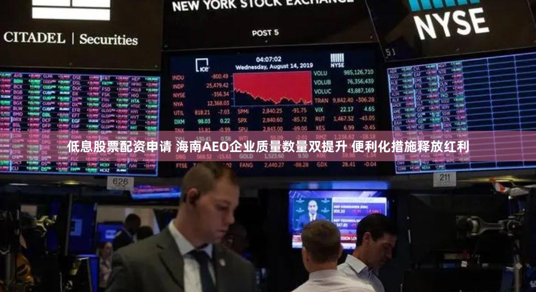 低息股票配资申请 海南AEO企业质量数量双提升 便利化措施释放红利