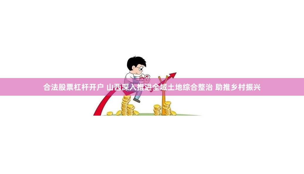 合法股票杠杆开户 山西深入推进全域土地综合整治 助推乡村振兴