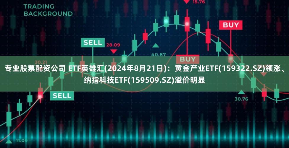 专业股票配资公司 ETF英雄汇(2024年8月21日)：黄金产业ETF(159322.SZ)领涨、纳指科技ETF(159509.SZ)溢价明显