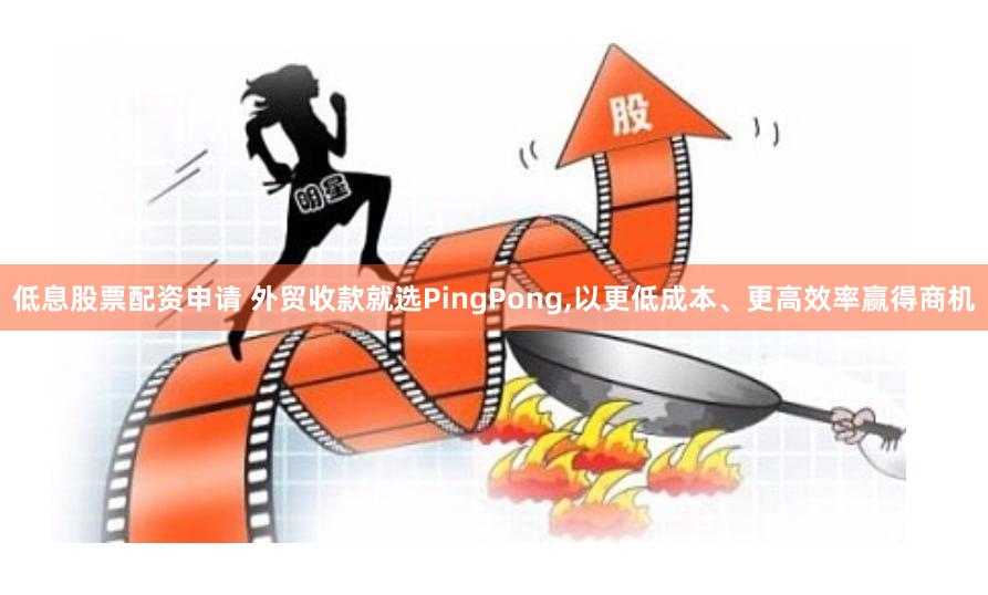 低息股票配资申请 外贸收款就选PingPong,以更低成本、更高效率赢得商机