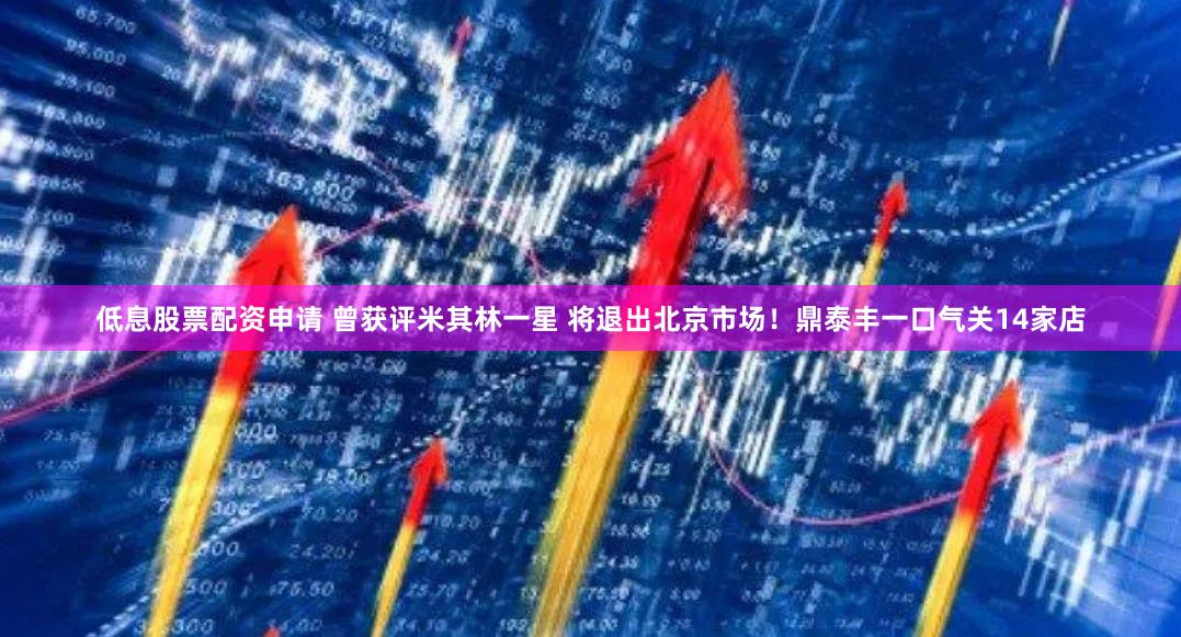 低息股票配资申请 曾获评米其林一星 将退出北京市场！鼎泰丰一口气关14家店