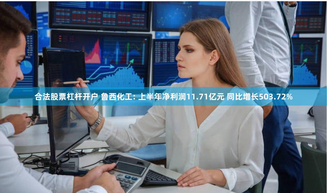 合法股票杠杆开户 鲁西化工: 上半年净利润11.71亿元 同比增长503.72%