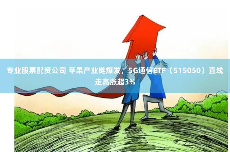 专业股票配资公司 苹果产业链爆发，5G通信ETF（515050）直线走高涨超3%