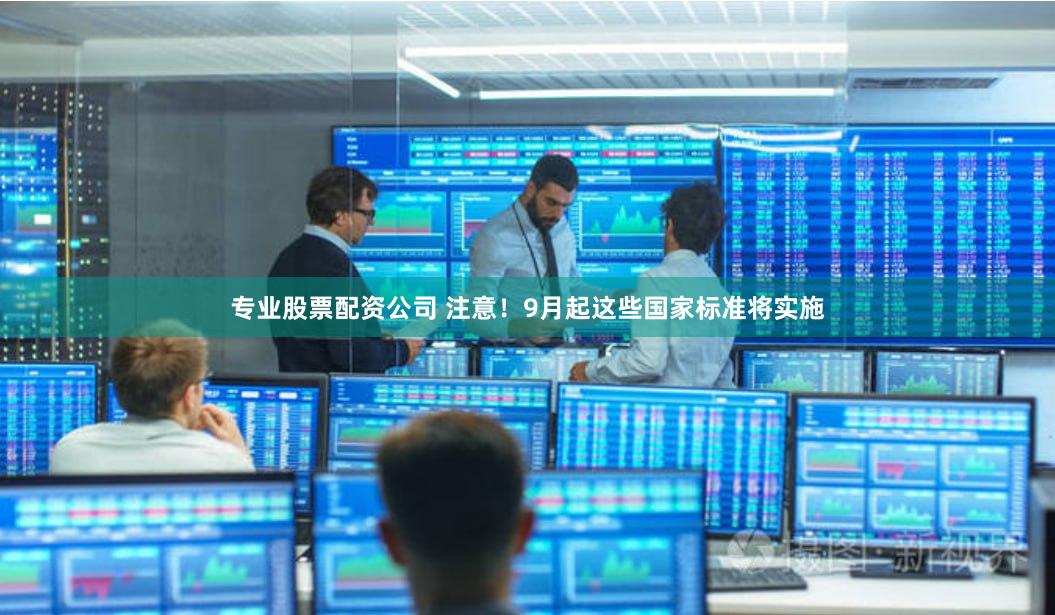 专业股票配资公司 注意！9月起这些国家标准将实施