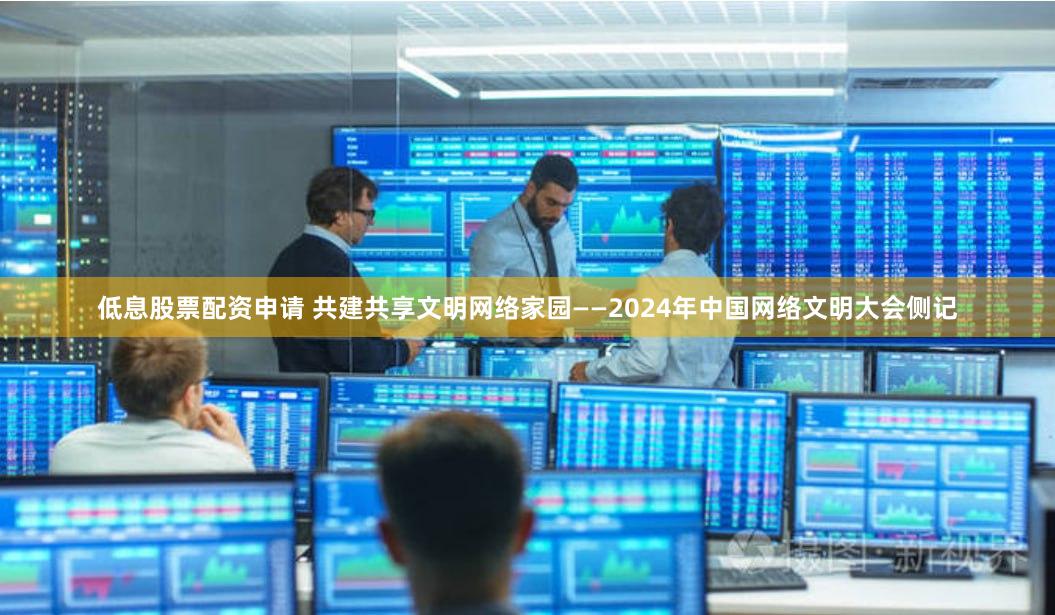低息股票配资申请 共建共享文明网络家园——2024年中国网络文明大会侧记