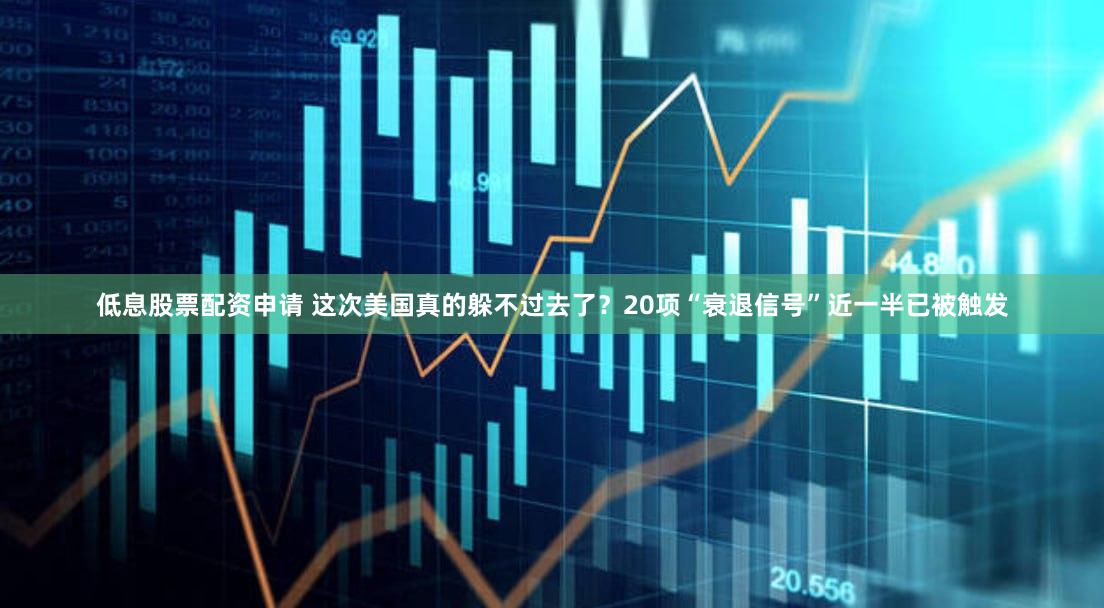 低息股票配资申请 这次美国真的躲不过去了？20项“衰退信号”近一半已被触发