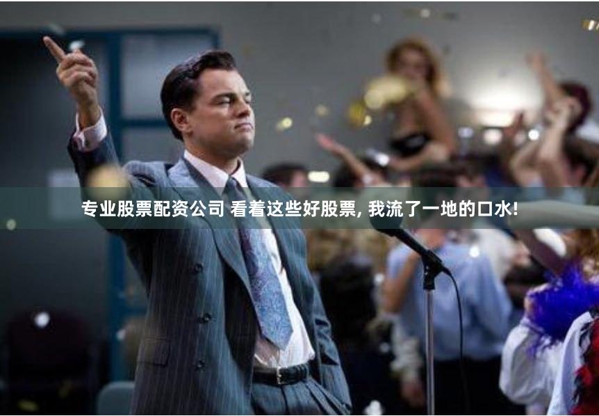 专业股票配资公司 看着这些好股票, 我流了一地的口水!